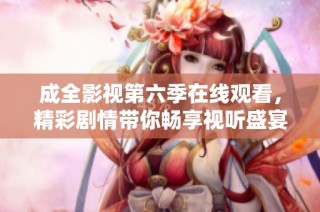 成全影视第六季在线观看，精彩剧情带你畅享视听盛宴