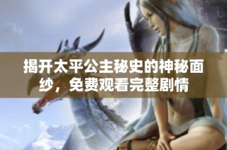 揭开太平公主秘史的神秘面纱，免费观看完整剧情