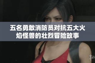 五名勇敢消防员对抗五大火焰怪兽的壮烈冒险故事