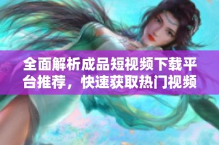 全面解析成品短视频下载平台推荐，快速获取热门视频资源