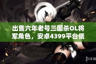 出售六年老号三国杀OL将军角色，安卓4399平台低价转让
