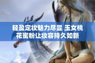 轻盈定妆魅力尽显 玉女桃花蜜粉让妆容持久如新