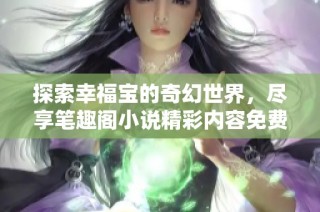 探索幸福宝的奇幻世界，尽享笔趣阁小说精彩内容免费阅读