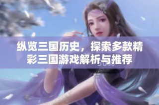纵览三国历史，探索多款精彩三国游戏解析与推荐