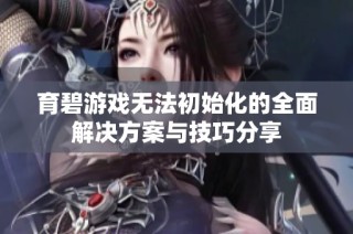 育碧游戏无法初始化的全面解决方案与技巧分享