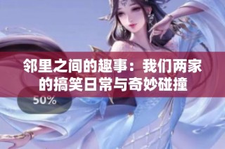 邻里之间的趣事：我们两家的搞笑日常与奇妙碰撞