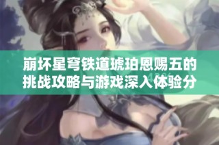 崩坏星穹铁道琥珀恩赐五的挑战攻略与游戏深入体验分享