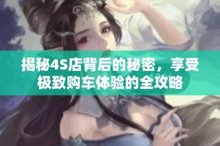 揭秘4S店背后的秘密，享受极致购车体验的全攻略