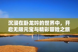 沉浸在卧龙吟的世界中，开启无限元宝与精彩冒险之旅