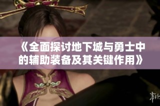 《全面探讨地下城与勇士中的辅助装备及其关键作用》