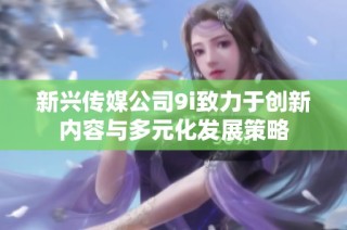新兴传媒公司9i致力于创新内容与多元化发展策略