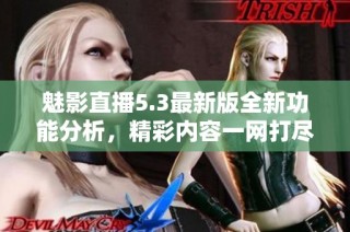 魅影直播5.3最新版全新功能分析，精彩内容一网打尽