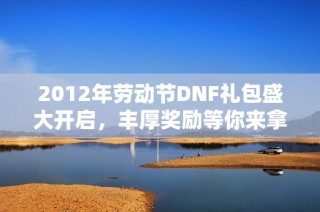 2012年劳动节DNF礼包盛大开启，丰厚奖励等你来拿