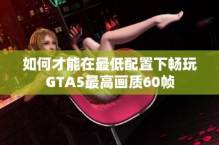 如何才能在最低配置下畅玩GTA5最高画质60帧
