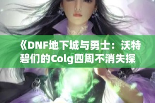 《DNF地下城与勇士：沃特碧们的Colg四周不消失探秘》