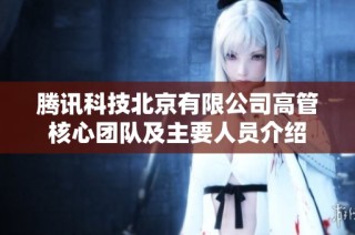 腾讯科技北京有限公司高管核心团队及主要人员介绍