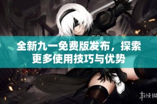 全新九一免费版发布，探索更多使用技巧与优势