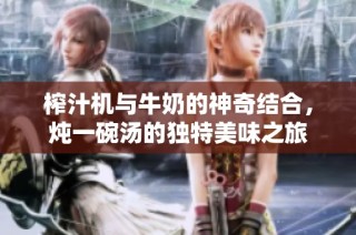 榨汁机与牛奶的神奇结合，炖一碗汤的独特美味之旅