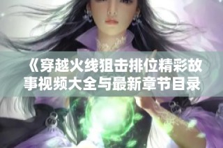 《穿越火线狙击排位精彩故事视频大全与最新章节目录》
