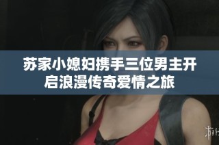 苏家小媳妇携手三位男主开启浪漫传奇爱情之旅