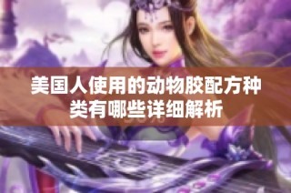 美国人使用的动物胶配方种类有哪些详细解析