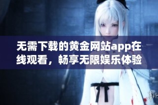 无需下载的黄金网站app在线观看，畅享无限娱乐体验