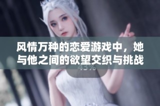 风情万种的恋爱游戏中，她与他之间的欲望交织与挑战