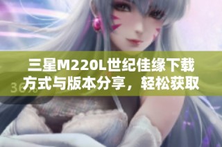 三星M220L世纪佳缘下载方式与版本分享，轻松获取9.10.9免费版