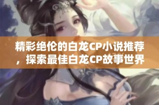 精彩绝伦的白龙CP小说推荐，探索最佳白龙CP故事世界