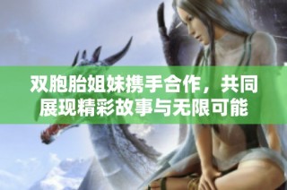 双胞胎姐妹携手合作，共同展现精彩故事与无限可能
