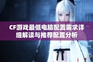 CF游戏最低电脑配置需求详细解读与推荐配置分析