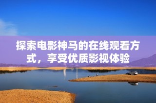 探索电影神马的在线观看方式，享受优质影视体验