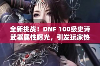 全新挑战！DNF 100级史诗武器属性曝光，引发玩家热烈讨论