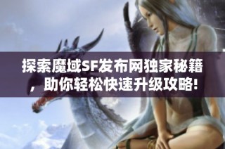 探索魔域SF发布网独家秘籍，助你轻松快速升级攻略!