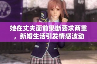 她在丈夫面前果断要求两重，新婚生活引发情感波动
