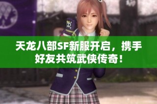 天龙八部SF新服开启，携手好友共筑武侠传奇！