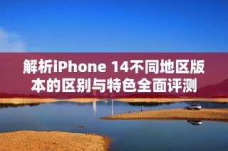 解析iPhone 14不同地区版本的区别与特色全面评测