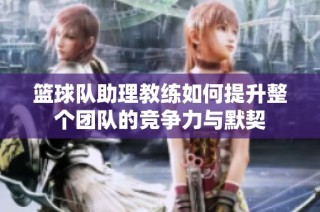 篮球队助理教练如何提升整个团队的竞争力与默契