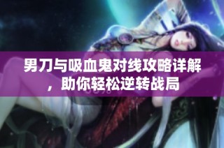 男刀与吸血鬼对线攻略详解，助你轻松逆转战局