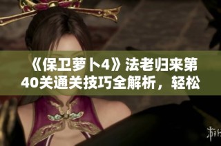 《保卫萝卜4》法老归来第40关通关技巧全解析，轻松应对挑战