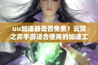 uu加速器是否免费？云顶之弈手游适合使用的加速工具推荐