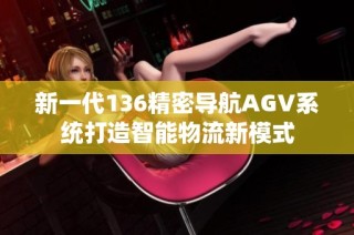 新一代136精密导航AGV系统打造智能物流新模式
