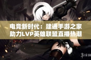 电竞新时代：建通手游之家助力LVP英雄联盟直播热潮