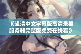 《超清中文字幕版高清录播服务器完整版免费在线看》