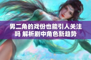 男二角的戏份也能引人关注吗 解析剧中角色新趋势