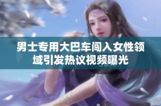 男士专用大巴车闯入女性领域引发热议视频曝光