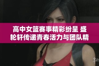 高中女篮赛事精彩纷呈 盛轮轩传递青春活力与团队精神
