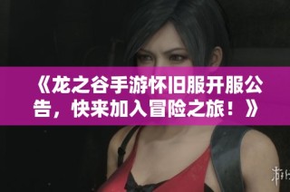 《龙之谷手游怀旧服开服公告，快来加入冒险之旅！》