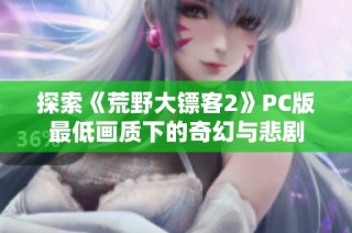 探索《荒野大镖客2》PC版最低画质下的奇幻与悲剧