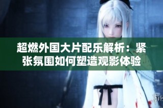 超燃外国大片配乐解析：紧张氛围如何塑造观影体验